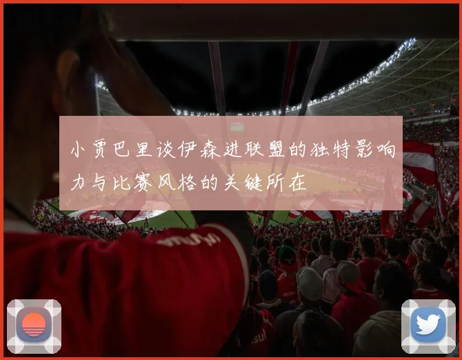 小贾巴里谈伊森进联盟的独特影响力与比赛风格的关键所在
