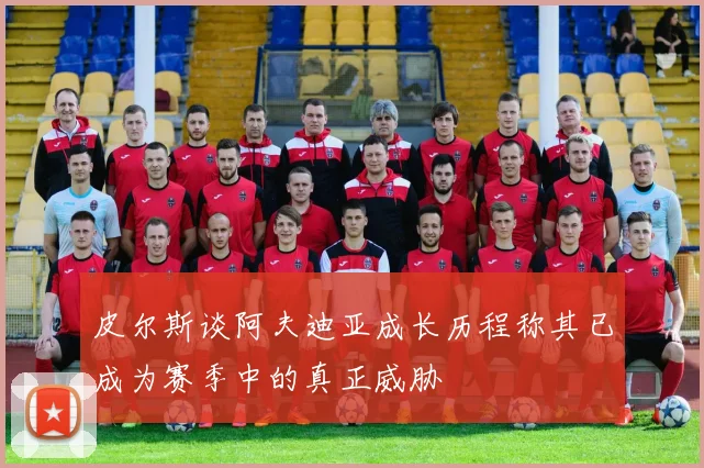 皮尔斯谈阿夫迪亚成长历程称其已成为赛季中的真正威胁