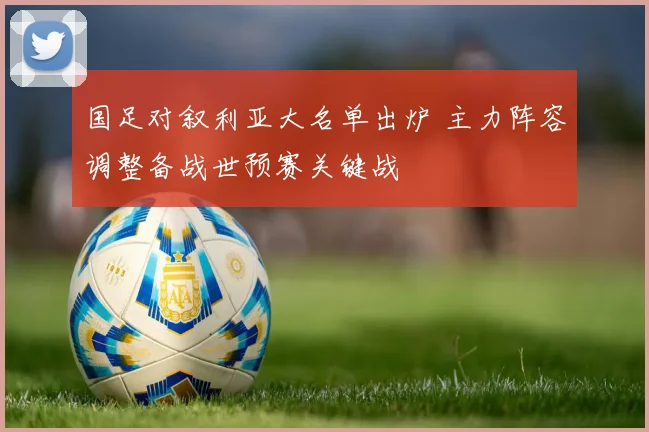 国足对叙利亚大名单出炉 主力阵容调整备战世预赛关键战