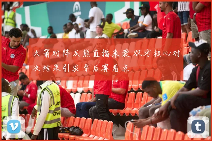火箭对阵灰熊直播来袭 双方核心对决结果引发季后赛看点