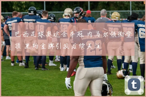 巴西足球奥运会夺冠 内马尔领衔登顶 里约金牌引发后续关注