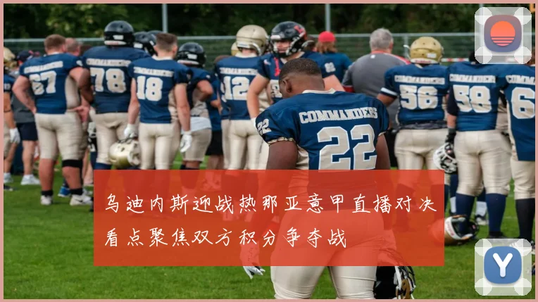 乌迪内斯迎战热那亚意甲直播对决看点聚焦双方积分争夺战