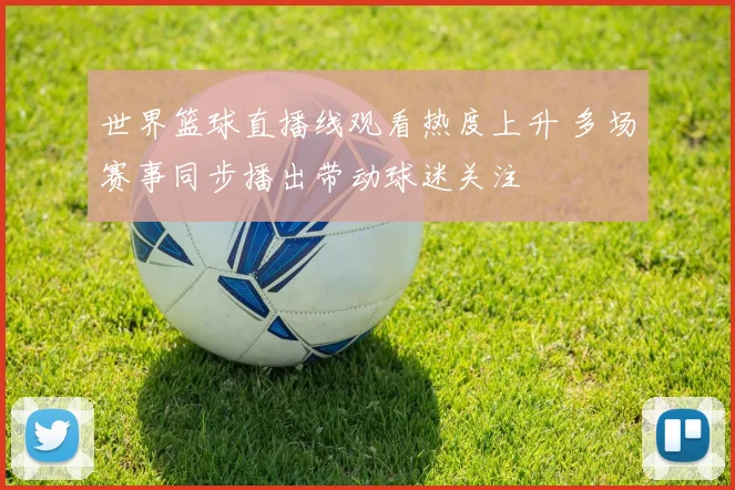 世界篮球直播线观看热度上升 多场赛事同步播出带动球迷关注