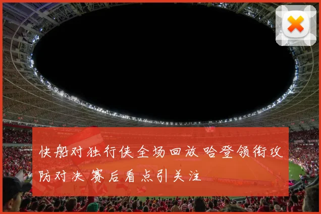 快船对独行侠全场回放 哈登领衔攻防对决 赛后看点引关注