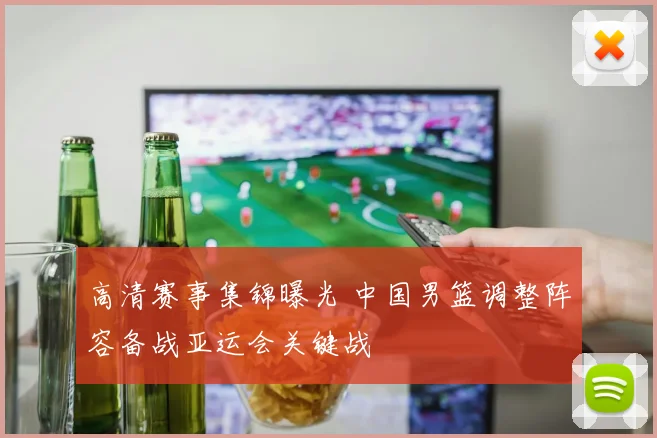 高清赛事集锦曝光 中国男篮调整阵容备战亚运会关键战