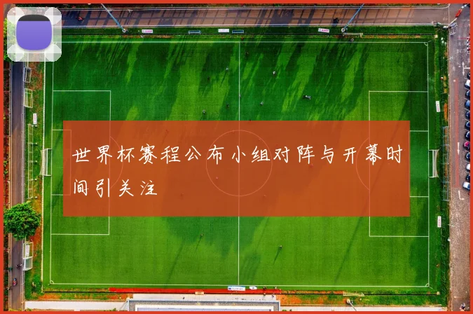世界杯赛程公布小组对阵与开幕时间引关注