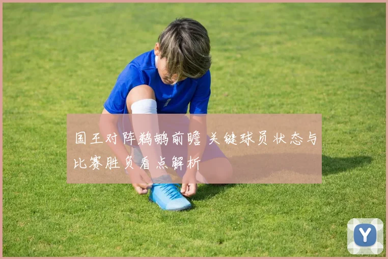 国王对阵鹈鹕前瞻 关键球员状态与比赛胜负看点解析