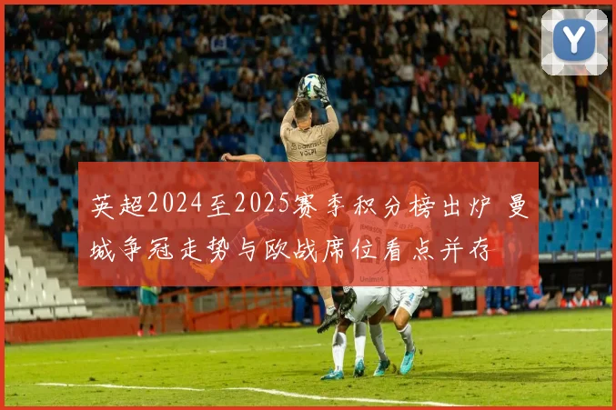 英超2024至2025赛季积分榜出炉 曼城争冠走势与欧战席位看点并存