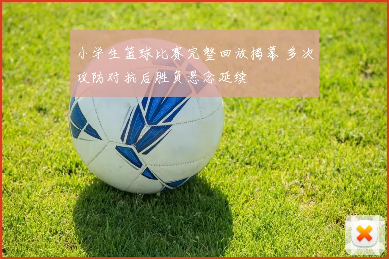 小学生篮球比赛完整回放揭幕 多次攻防对抗后胜负悬念延续