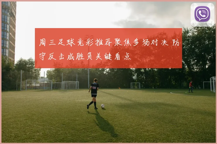 周三足球竞彩推荐聚焦多场对决 防守反击成胜负关键看点