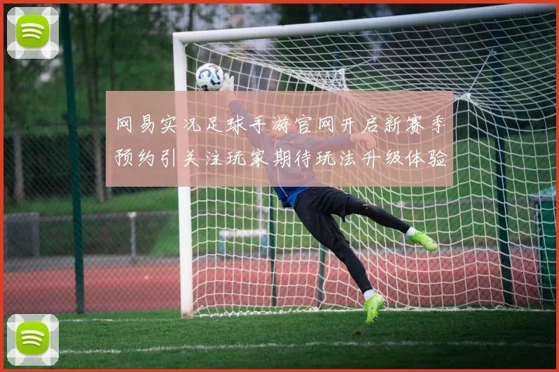 网易实况足球手游官网开启新赛季预约引关注玩家期待玩法升级体验