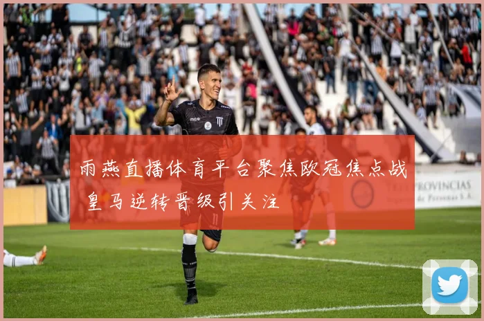 雨燕直播体育平台聚焦欧冠焦点战 皇马逆转晋级引关注