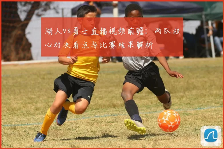 湖人vs勇士直播视频前瞻：两队核心对决看点与比赛结果解析