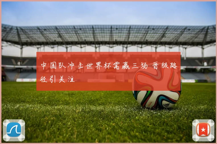 中国队冲击世界杯需赢三场 晋级路径引关注