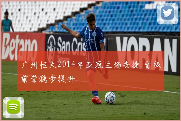 广州恒大2014年亚冠主场告捷 晋级前景稳步提升