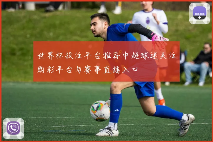 世界杯投注平台推荐中超球迷关注购彩平台与赛事直播入口
