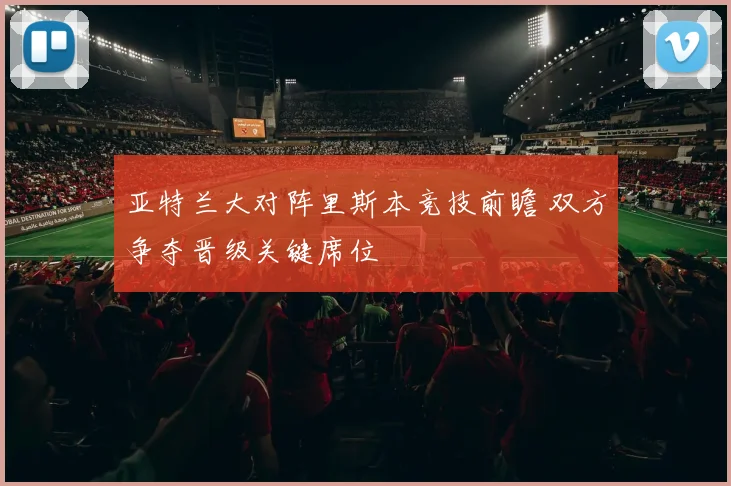 亚特兰大对阵里斯本竞技前瞻 双方争夺晋级关键席位