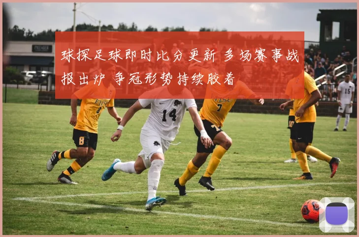 球探足球即时比分更新 多场赛事战报出炉 争冠形势持续胶着