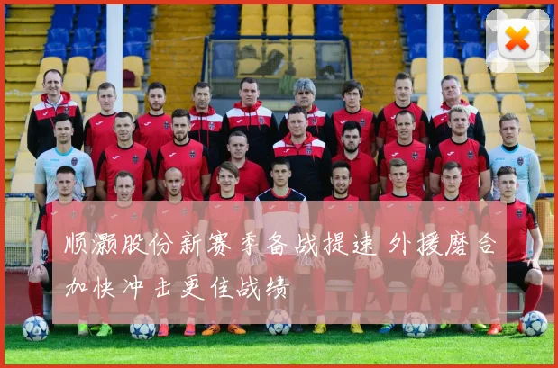 顺灏股份新赛季备战提速 外援磨合加快冲击更佳战绩