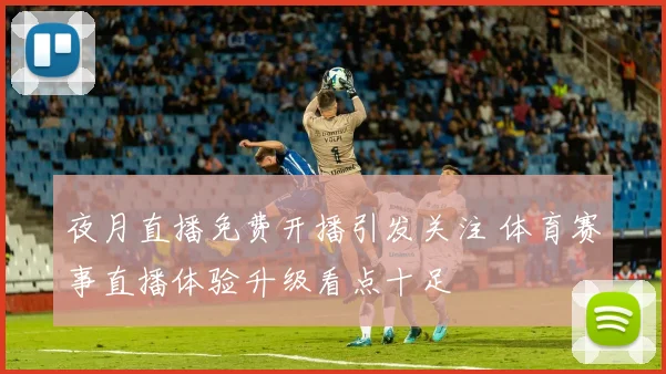 夜月直播免费开播引发关注 体育赛事直播体验升级看点十足