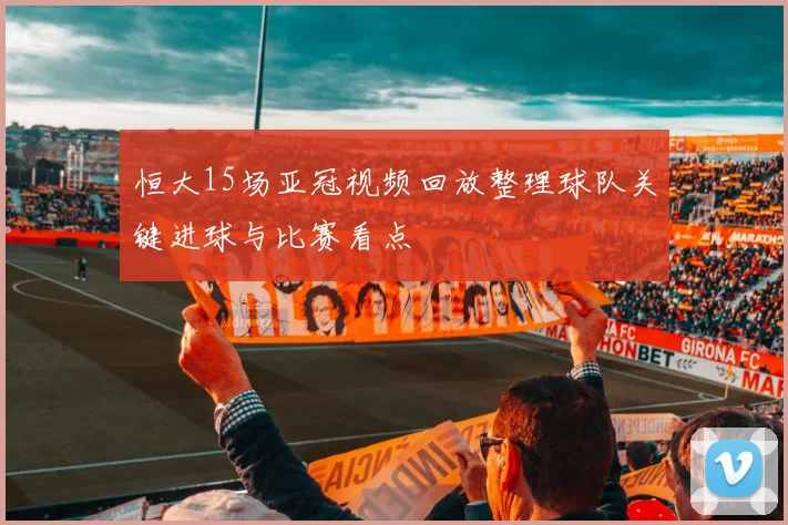 恒大15场亚冠视频回放整理球队关键进球与比赛看点