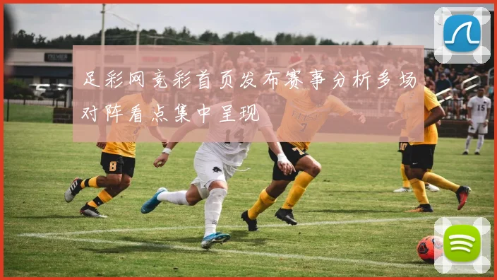 足彩网竞彩首页发布赛事分析多场对阵看点集中呈现