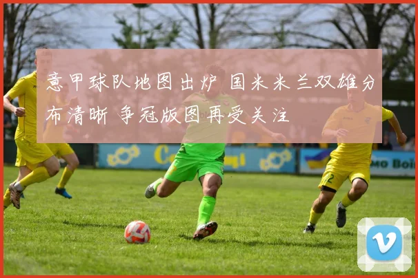 意甲球队地图出炉 国米米兰双雄分布清晰 争冠版图再受关注