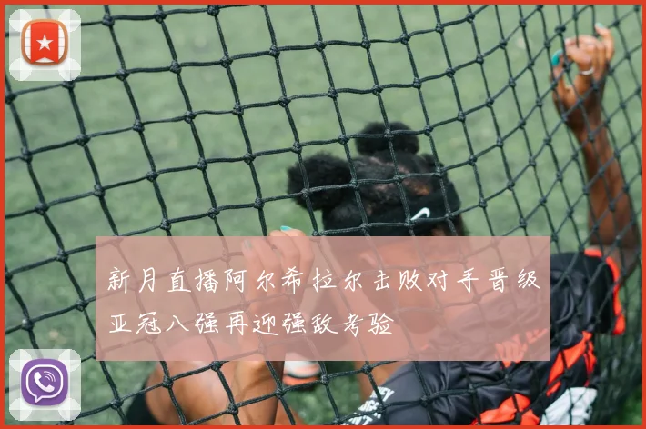 新月直播阿尔希拉尔击败对手晋级亚冠八强再迎强敌考验