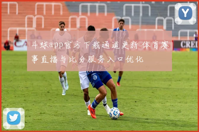 斗球app官方下载通道更新 体育赛事直播与比分服务入口优化