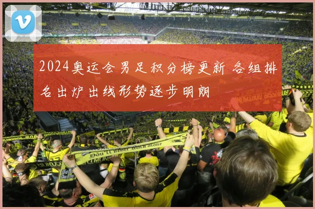 2024奥运会男足积分榜更新 各组排名出炉出线形势逐步明朗