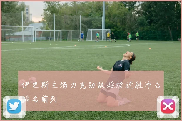 伊里斯主场力克劲敌延续连胜冲击排名前列