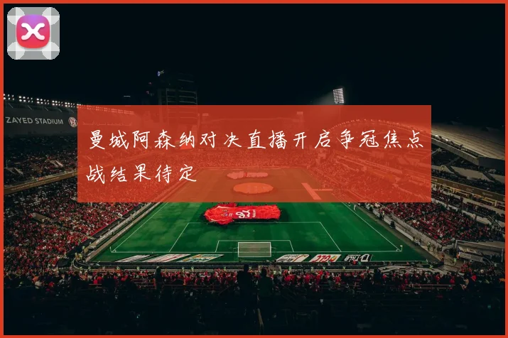 曼城阿森纳对决直播开启争冠焦点战结果待定