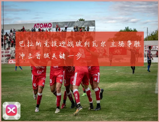 巴拉纳竞技迎战玻利瓦尔 主场争胜冲击晋级关键一步