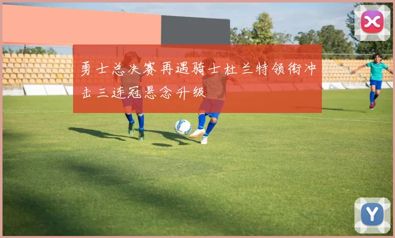 勇士总决赛再遇骑士杜兰特领衔冲击三连冠悬念升级