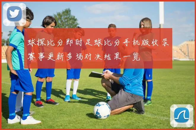 球探比分即时足球比分手机版收录赛事更新多场对决结果一览