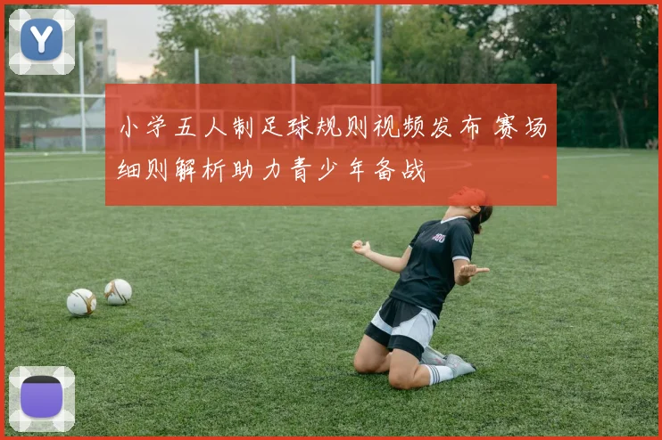 小学五人制足球规则视频发布 赛场细则解析助力青少年备战