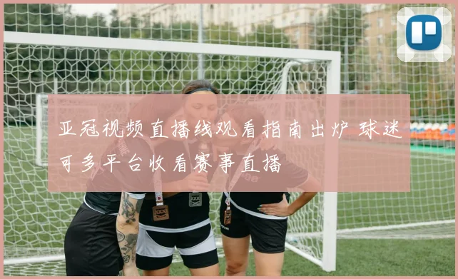 亚冠视频直播线观看指南出炉 球迷可多平台收看赛事直播