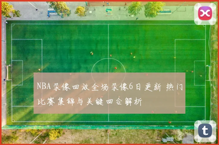 NBA录像回放全场录像6日更新 热门比赛集锦与关键回合解析