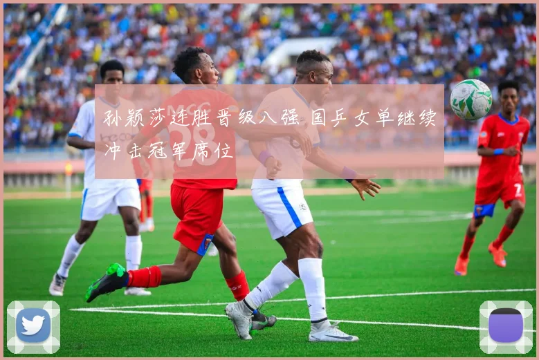 孙颖莎连胜晋级八强 国乒女单继续冲击冠军席位