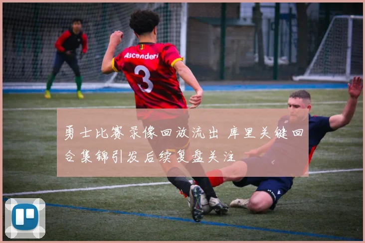 勇士比赛录像回放流出 库里关键回合集锦引发后续复盘关注