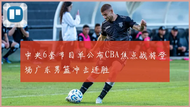 中央6套节目单公布CBA焦点战将登场广东男篮冲击连胜