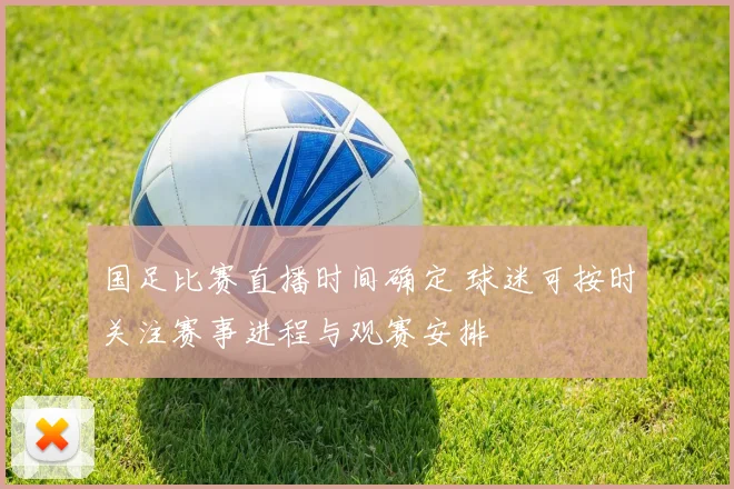 国足比赛直播时间确定 球迷可按时关注赛事进程与观赛安排