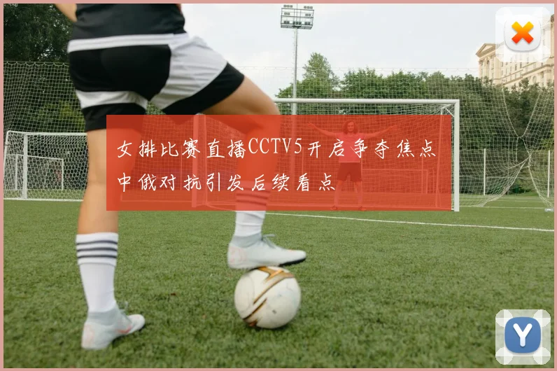 女排比赛直播CCTV5开启争夺焦点 中俄对抗引发后续看点