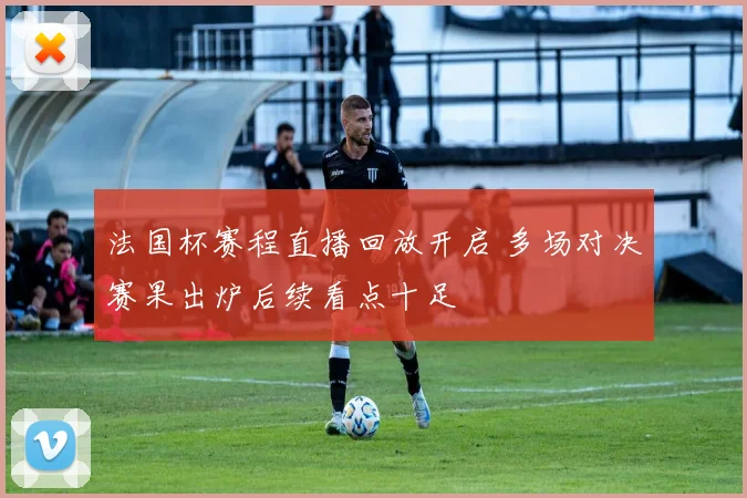法国杯赛程直播回放开启 多场对决赛果出炉后续看点十足