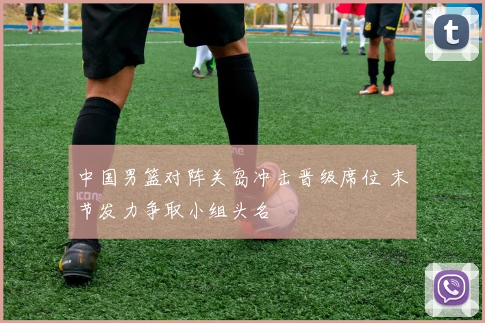 中国男篮对阵关岛冲击晋级席位 末节发力争取小组头名