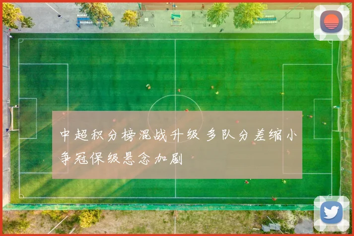 中超积分榜混战升级 多队分差缩小争冠保级悬念加剧