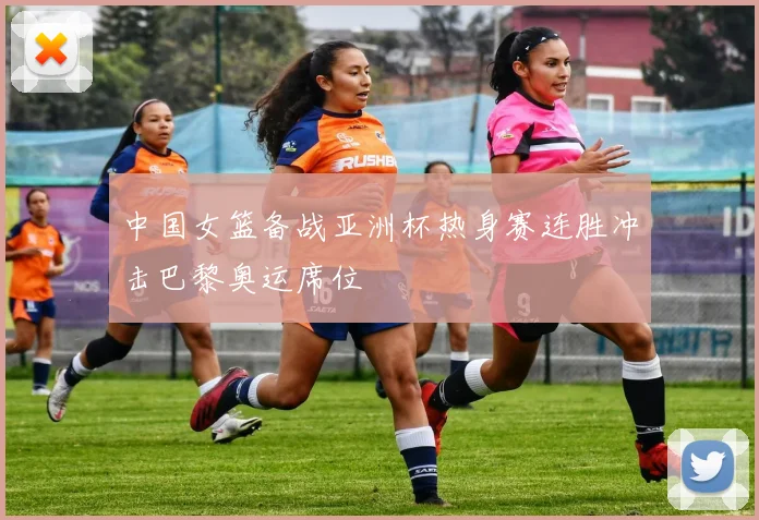 中国女篮备战亚洲杯热身赛连胜冲击巴黎奥运席位