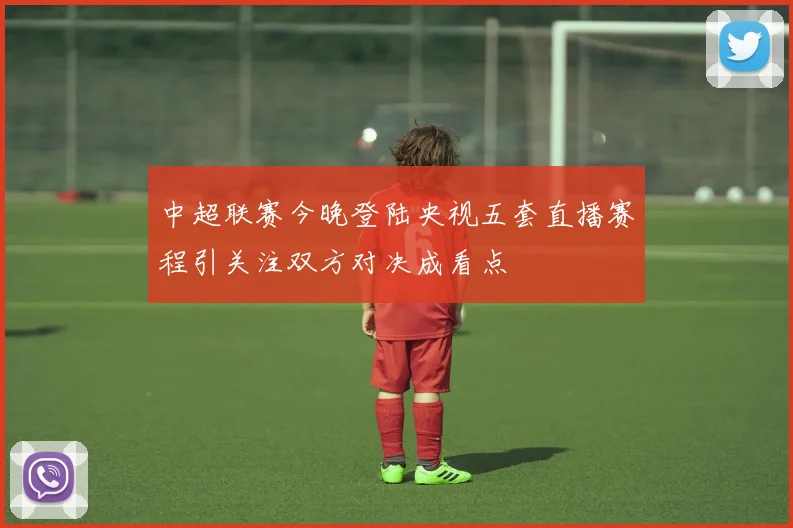 中超联赛今晚登陆央视五套直播赛程引关注双方对决成看点