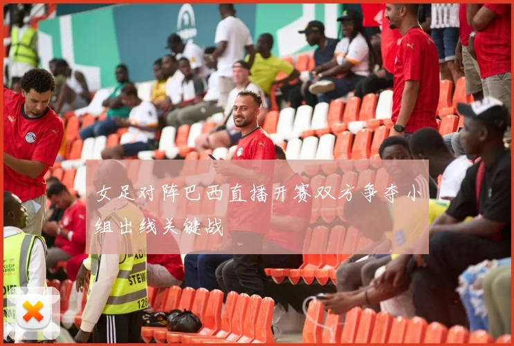 女足对阵巴西直播开赛双方争夺小组出线关键战