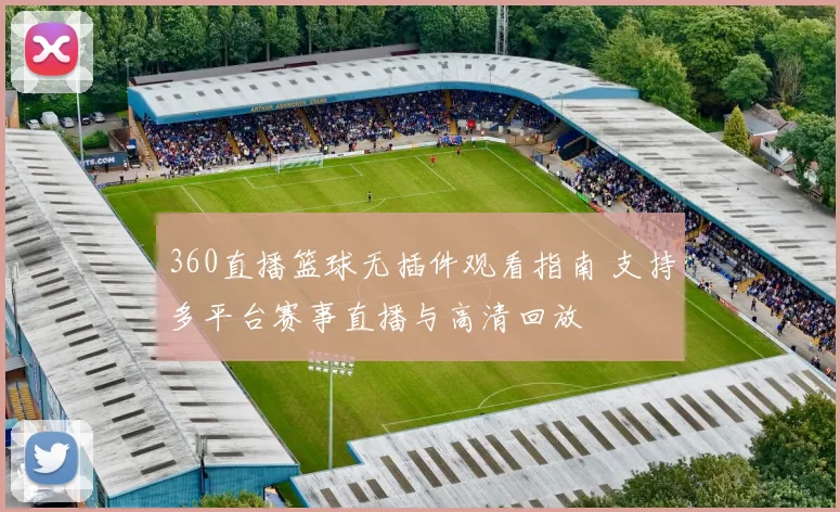 360直播篮球无插件观看指南 支持多平台赛事直播与高清回放